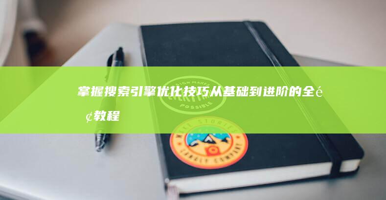 掌握搜索引擎优化技巧：从基础到进阶的全面教程