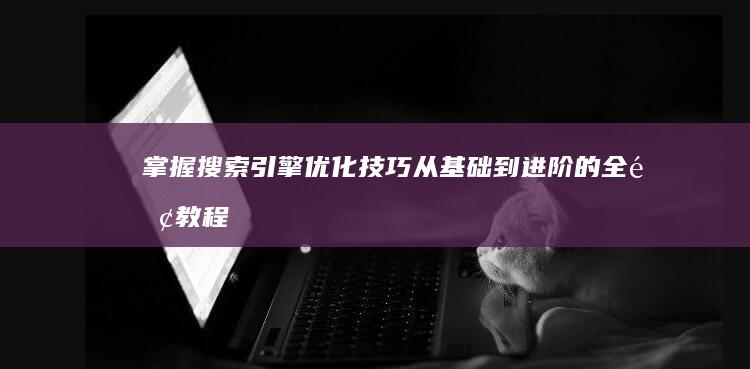 掌握搜索引擎优化技巧：从基础到进阶的全面教程